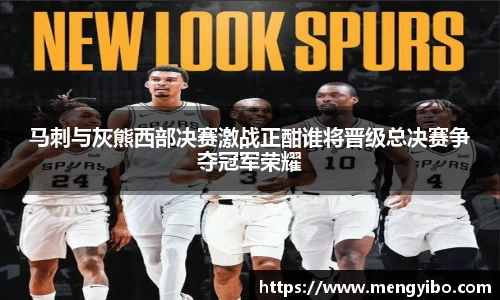 马刺与灰熊西部决赛激战正酣谁将晋级总决赛争夺冠军荣耀