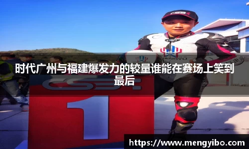 时代广州与福建爆发力的较量谁能在赛场上笑到最后