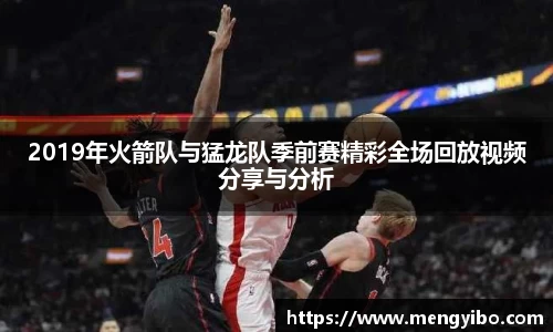 2019年火箭队与猛龙队季前赛精彩全场回放视频分享与分析